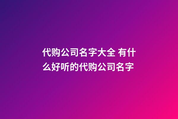 代购公司名字大全 有什么好听的代购公司名字-第1张-公司起名-玄机派